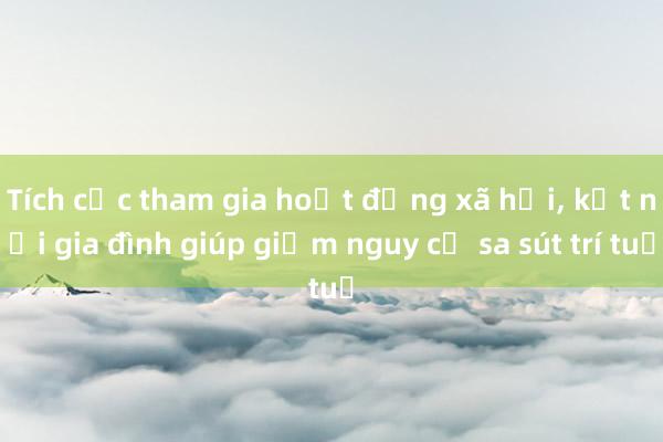 Tích cực tham gia hoạt động xã hội， kết nối gia đình giúp giảm nguy cơ sa sút trí tuệ