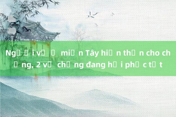 Người vợ ở miền Tây hiến thận cho chồng， 2 vợ chồng đang hồi phục tốt