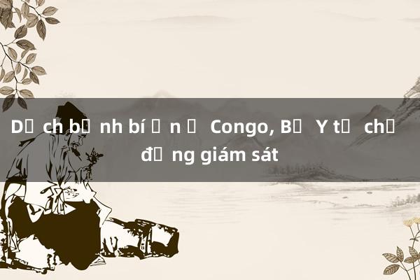 Dịch bệnh bí ẩn ở Congo， Bộ Y tế chủ động giám sát