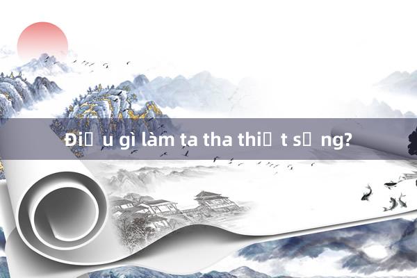 Điều gì làm ta tha thiết sống?