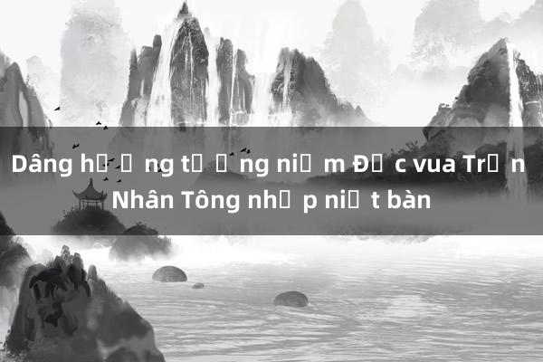 Dâng hương tưởng niệm Đức vua Trần Nhân Tông nhập niết bàn