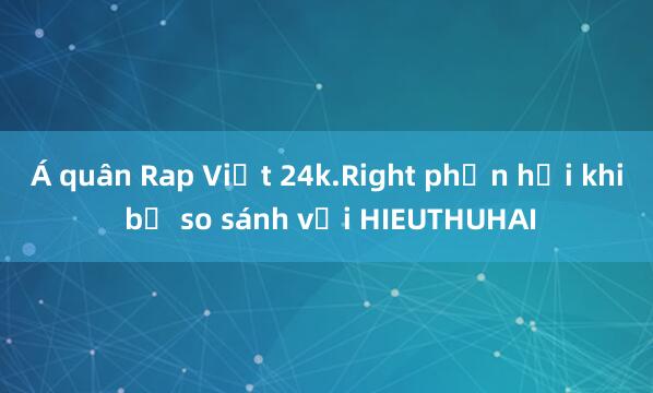 Á quân Rap Việt 24k.Right phản hồi khi bị so sánh với HIEUTHUHAI