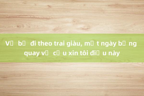 Vợ bỏ đi theo trai giàu， một ngày bỗng quay về cầu xin tôi điều này