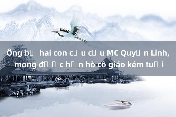 Ông bố hai con cầu cứu MC Quyền Linh， mong được hẹn hò cô giáo kém tuổi