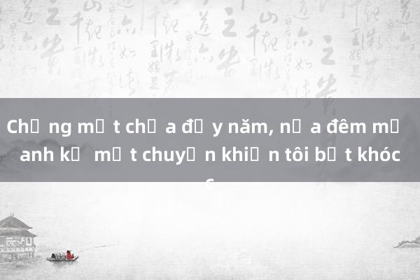 Chồng mất chưa đầy năm, nửa đêm mẹ anh kể một chuyện khiến tôi bật khóc