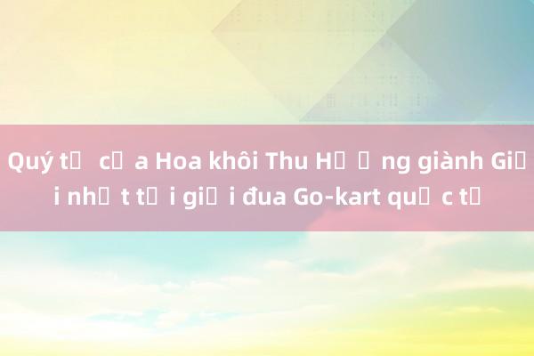 Quý tử của Hoa khôi Thu Hương giành Giải nhất tại giải đua Go-kart quốc tế