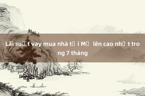 Lãi suất vay mua nhà tại Mỹ lên cao nhất trong 7 tháng